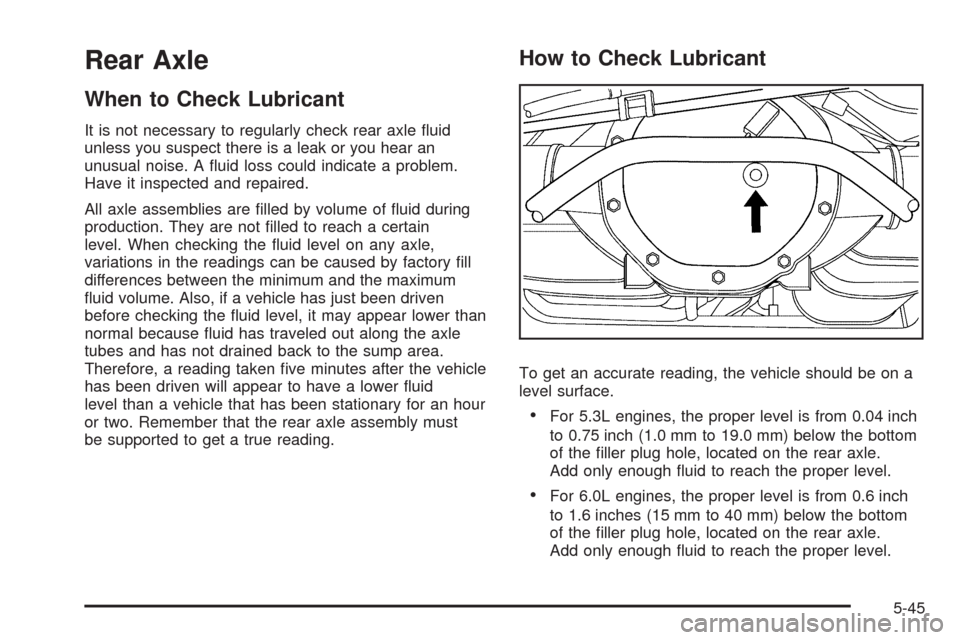 CHEVROLET AVALANCHE 2009 2.G Owners Manual Rear Axle
When to Check Lubricant
It is not necessary to regularly check rear axle �uid
unless you suspect there is a leak or you hear an
unusual noise. A �uid loss could indicate a problem.
Have it i