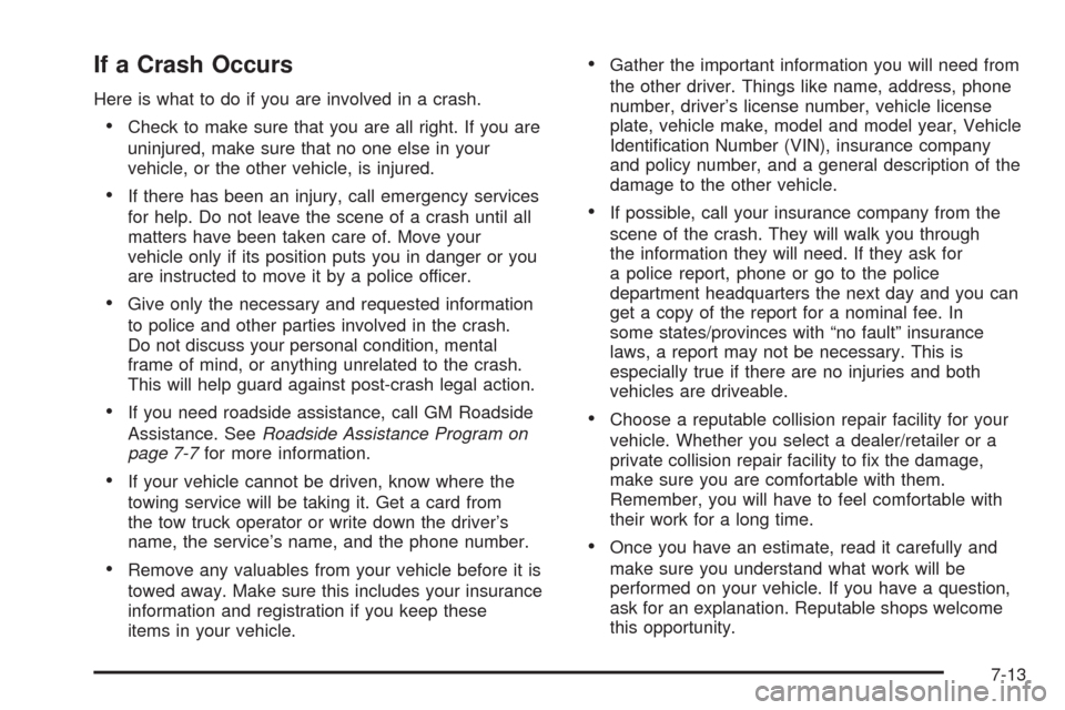 CHEVROLET AVALANCHE 2009 2.G Owners Manual If a Crash Occurs
Here is what to do if you are involved in a crash.
Check to make sure that you are all right. If you are
uninjured, make sure that no one else in your
vehicle, or the other vehicle, CHEVROLET AVALANCHE 2009 2.G Owners Manual If a Crash Occurs
Here is what to do if you are involved in a crash.
Check to make sure that you are all right. If you are
uninjured, make sure that no one else in your
vehicle, or the other vehicle,