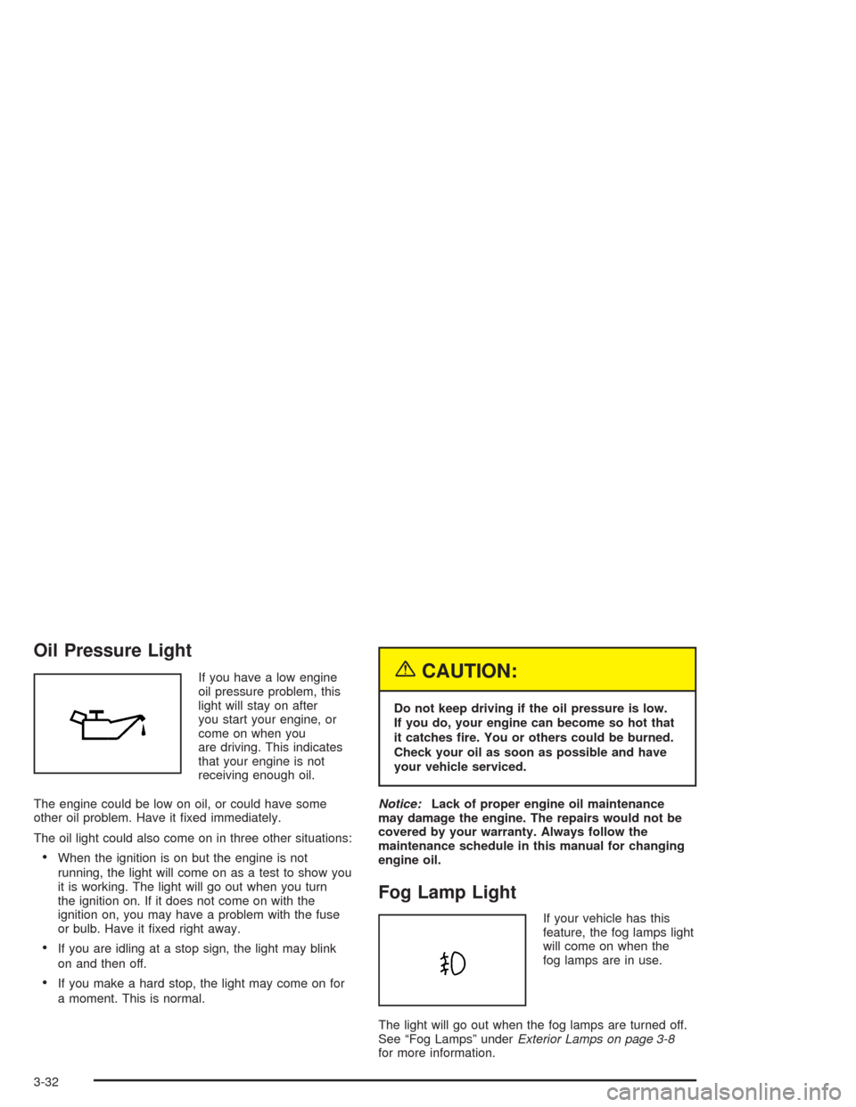 CHEVROLET AVEO 2004 1.G Owners Manual Oil Pressure Light
If you have a low engine
oil pressure problem, this
light will stay on after
you start your engine, or
come on when you
are driving. This indicates
that your engine is not
receiving