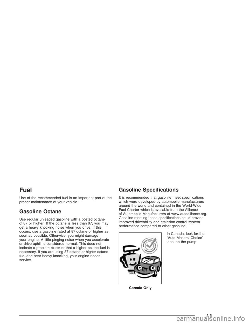 CHEVROLET AVEO 2004 1.G Owners Manual Fuel
Use of the recommended fuel is an important part of the
proper maintenance of your vehicle.
Gasoline Octane
Use regular unleaded gasoline with a posted octane
of 87 or higher. If the octane is le CHEVROLET AVEO 2004 1.G Owners Manual Fuel
Use of the recommended fuel is an important part of the
proper maintenance of your vehicle.
Gasoline Octane
Use regular unleaded gasoline with a posted octane
of 87 or higher. If the octane is le