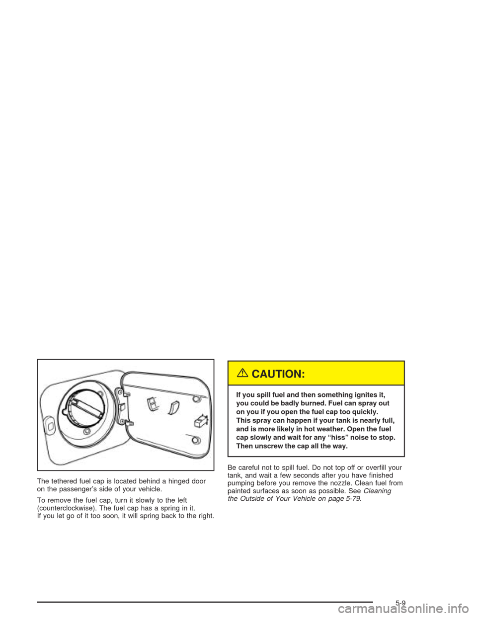CHEVROLET AVEO 2004 1.G Owners Manual The tethered fuel cap is located behind a hinged door
on the passenger’s side of your vehicle.
To remove the fuel cap, turn it slowly to the left
(counterclockwise). The fuel cap has a spring in it.