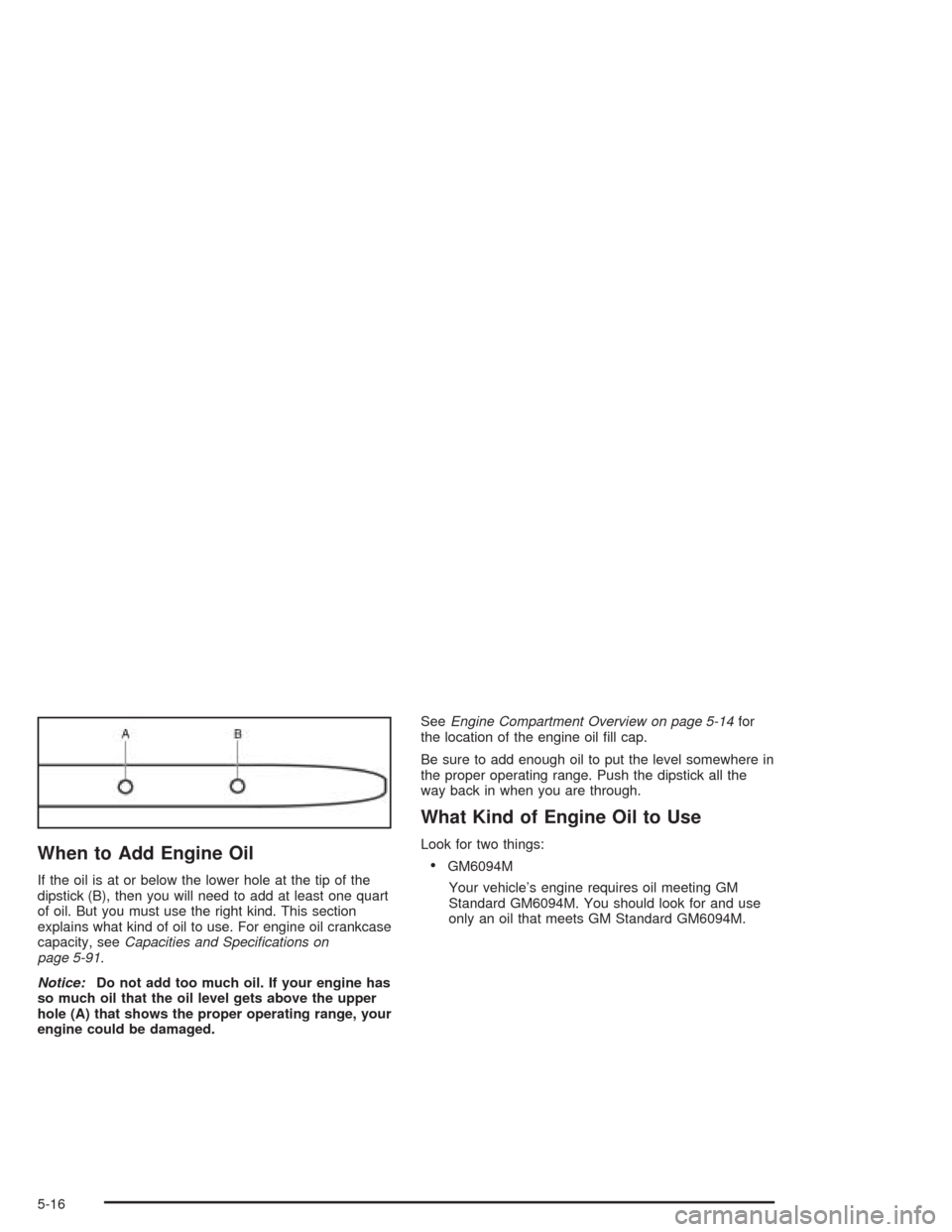 CHEVROLET AVEO 2004 1.G Owners Manual When to Add Engine Oil
If the oil is at or below the lower hole at the tip of the
dipstick (B), then you will need to add at least one quart
of oil. But you must use the right kind. This section
expla CHEVROLET AVEO 2004 1.G Owners Manual When to Add Engine Oil
If the oil is at or below the lower hole at the tip of the
dipstick (B), then you will need to add at least one quart
of oil. But you must use the right kind. This section
expla