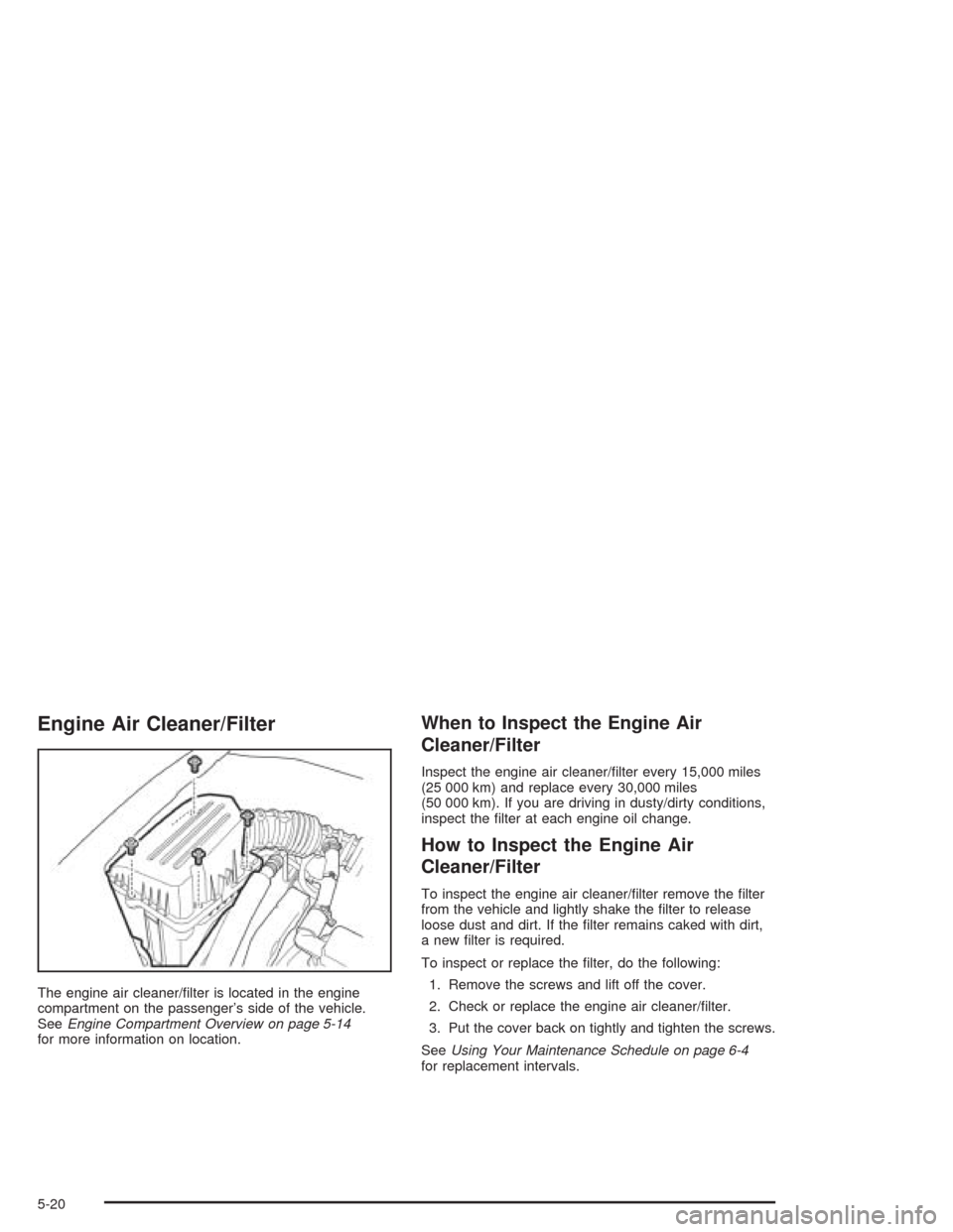 CHEVROLET AVEO 2004 1.G Owners Manual Engine Air Cleaner/Filter
The engine air cleaner/ﬁlter is located in the engine
compartment on the passenger’s side of the vehicle.
SeeEngine Compartment Overview on page 5-14
for more information