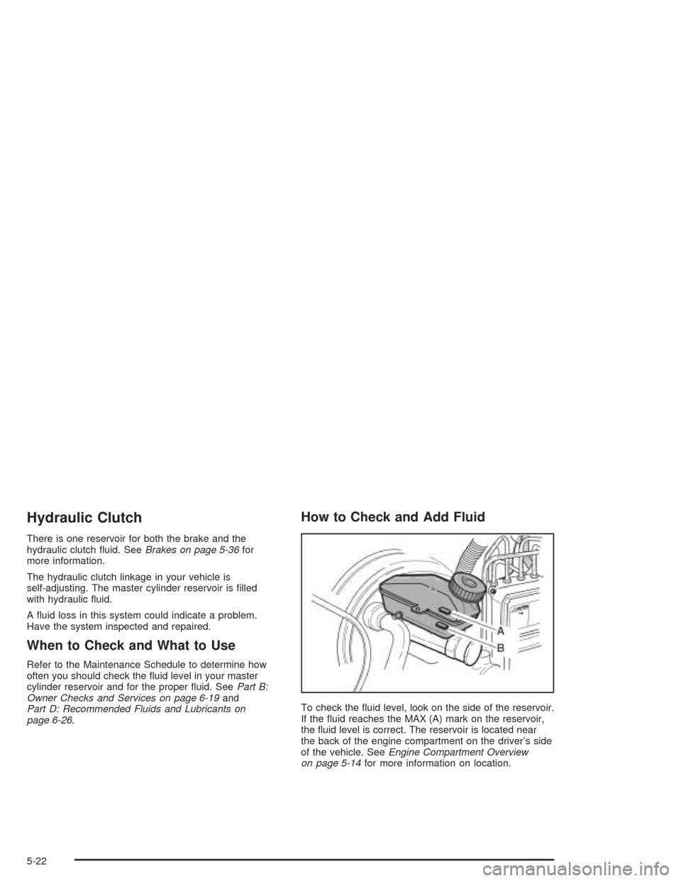 CHEVROLET AVEO 2004 1.G Owners Manual Hydraulic Clutch
There is one reservoir for both the brake and the
hydraulic clutch ﬂuid. SeeBrakes on page 5-36for
more information.
The hydraulic clutch linkage in your vehicle is
self-adjusting. 