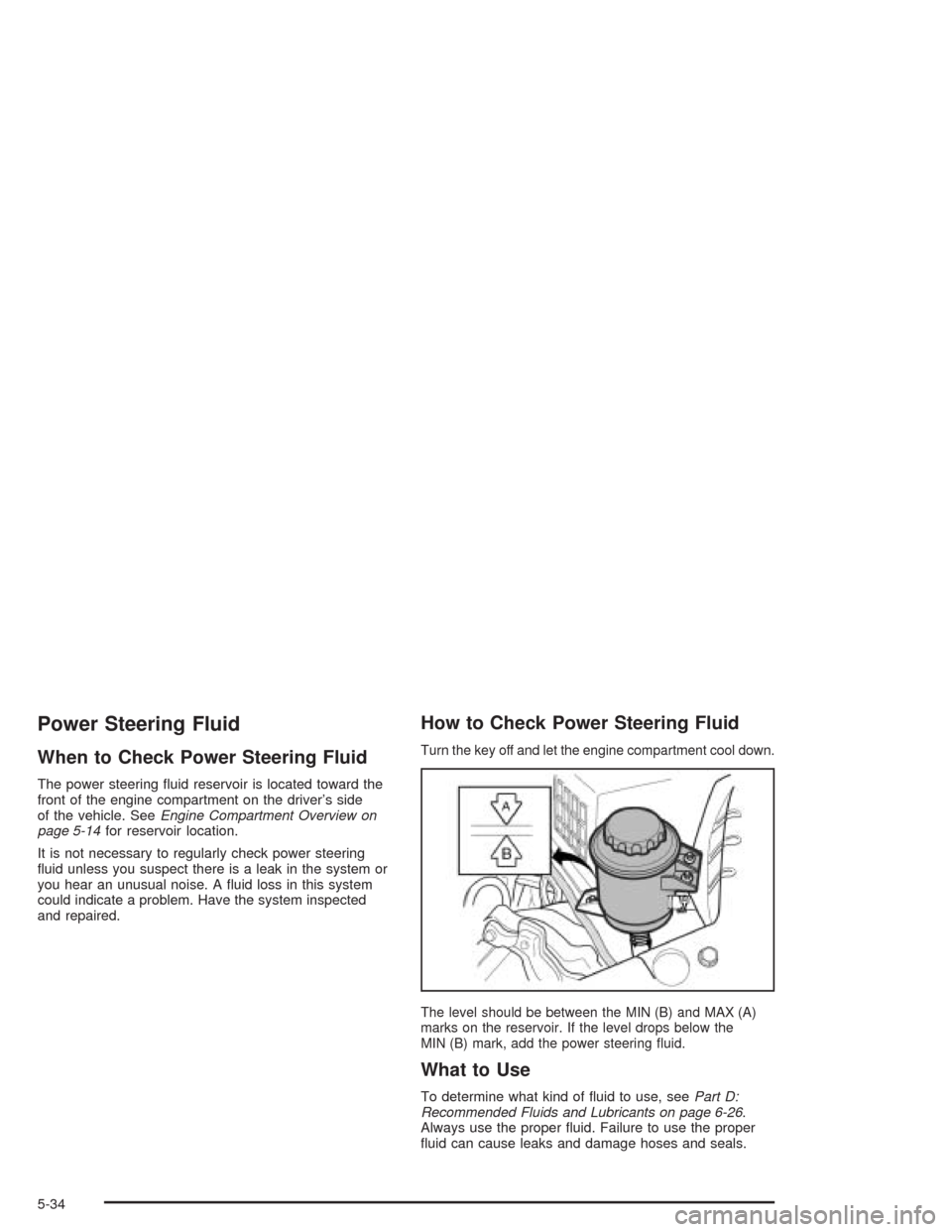 CHEVROLET AVEO 2004 1.G Owners Manual Power Steering Fluid
When to Check Power Steering Fluid
The power steering ﬂuid reservoir is located toward the
front of the engine compartment on the driver’s side
of the vehicle. SeeEngine Compa