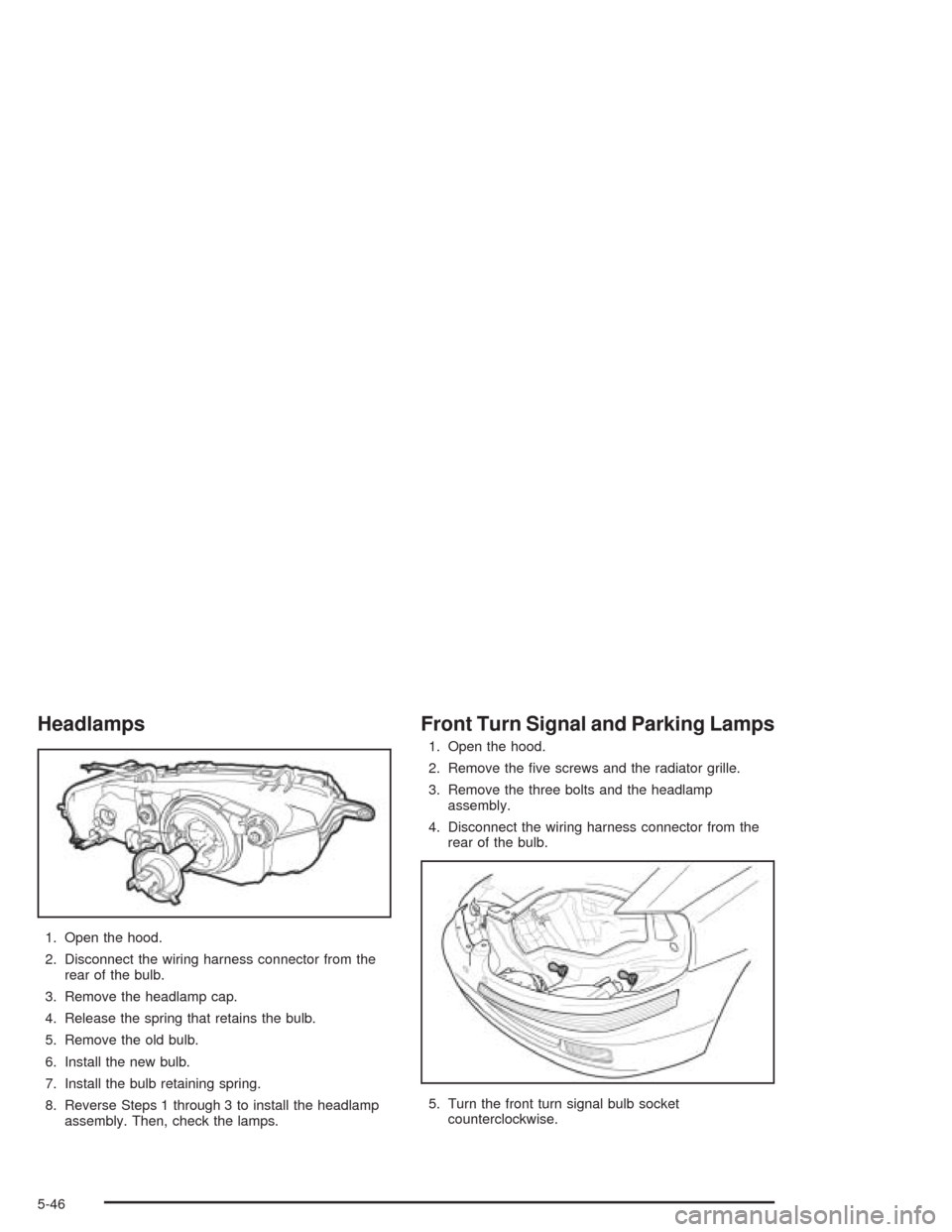 CHEVROLET AVEO 2004 1.G Owners Manual Headlamps
1. Open the hood.
2. Disconnect the wiring harness connector from the
rear of the bulb.
3. Remove the headlamp cap.
4. Release the spring that retains the bulb.
5. Remove the old bulb.
6. In CHEVROLET AVEO 2004 1.G Owners Manual Headlamps
1. Open the hood.
2. Disconnect the wiring harness connector from the
rear of the bulb.
3. Remove the headlamp cap.
4. Release the spring that retains the bulb.
5. Remove the old bulb.
6. In