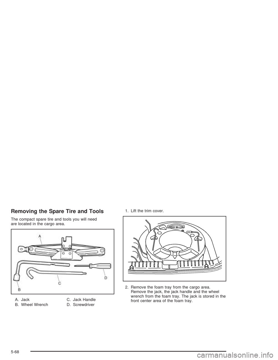 CHEVROLET AVEO 2004 1.G Owners Manual Removing the Spare Tire and Tools
The compact spare tire and tools you will need
are located in the cargo area.
A. Jack
B. Wheel WrenchC. Jack Handle
D. Screwdriver1. Lift the trim cover.
2. Remove th