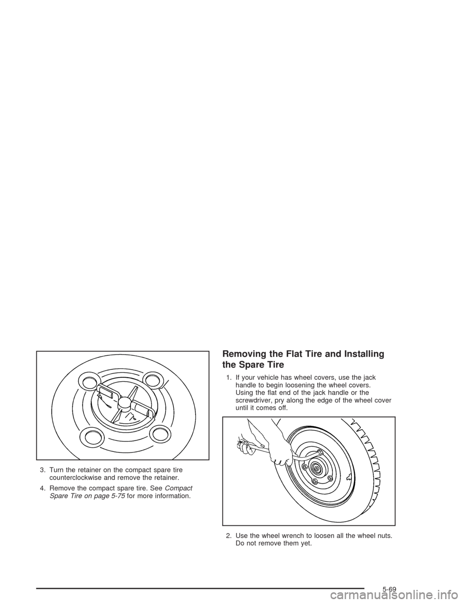 CHEVROLET AVEO 2004 1.G Owners Manual 3. Turn the retainer on the compact spare tire
counterclockwise and remove the retainer.
4. Remove the compact spare tire. SeeCompact
Spare Tire on page 5-75for more information.
Removing the Flat Tir