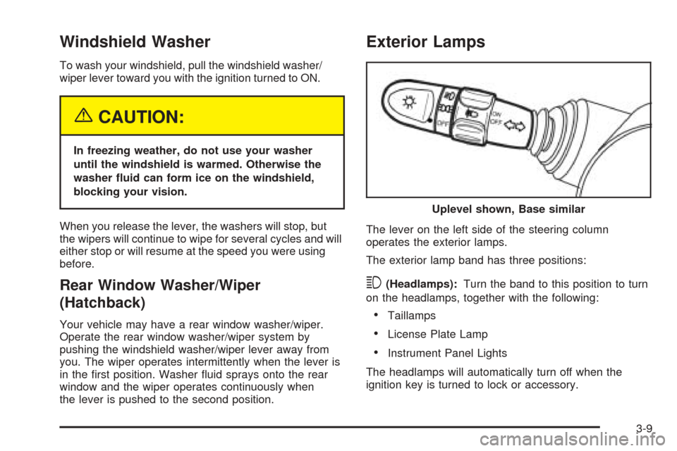 CHEVROLET AVEO 2005 1.G Owners Manual Windshield Washer
To wash your windshield, pull the windshield washer/
wiper lever toward you with the ignition turned to ON.
{CAUTION:
In freezing weather, do not use your washer
until the windshield