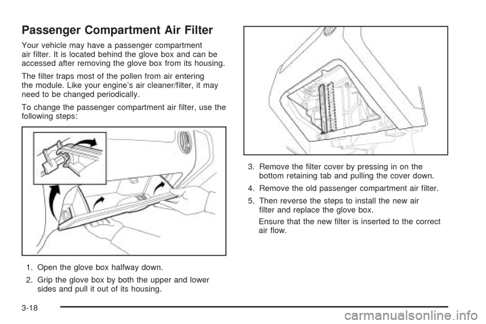 CHEVROLET AVEO 2005 1.G Owners Manual Passenger Compartment Air Filter
Your vehicle may have a passenger compartment
air filter. It is located behind the glove box and can be
accessed after removing the glove box from its housing.
The CHEVROLET AVEO 2005 1.G Owners Manual Passenger Compartment Air Filter
Your vehicle may have a passenger compartment
air filter. It is located behind the glove box and can be
accessed after removing the glove box from its housing.
The