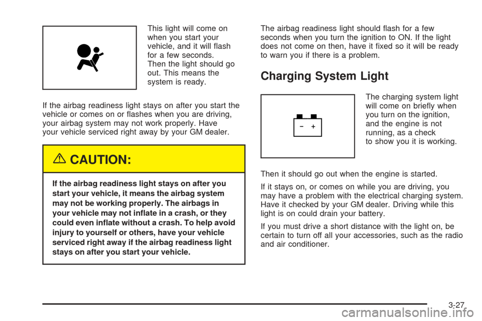 CHEVROLET AVEO 2005 1.G Owners Manual This light will come on
when you start your
vehicle, and it will flash
for a few seconds.
Then the light should go
out. This means the
system is ready.
If the airbag readiness light stays on after yo CHEVROLET AVEO 2005 1.G Owners Manual This light will come on
when you start your
vehicle, and it will flash
for a few seconds.
Then the light should go
out. This means the
system is ready.
If the airbag readiness light stays on after yo