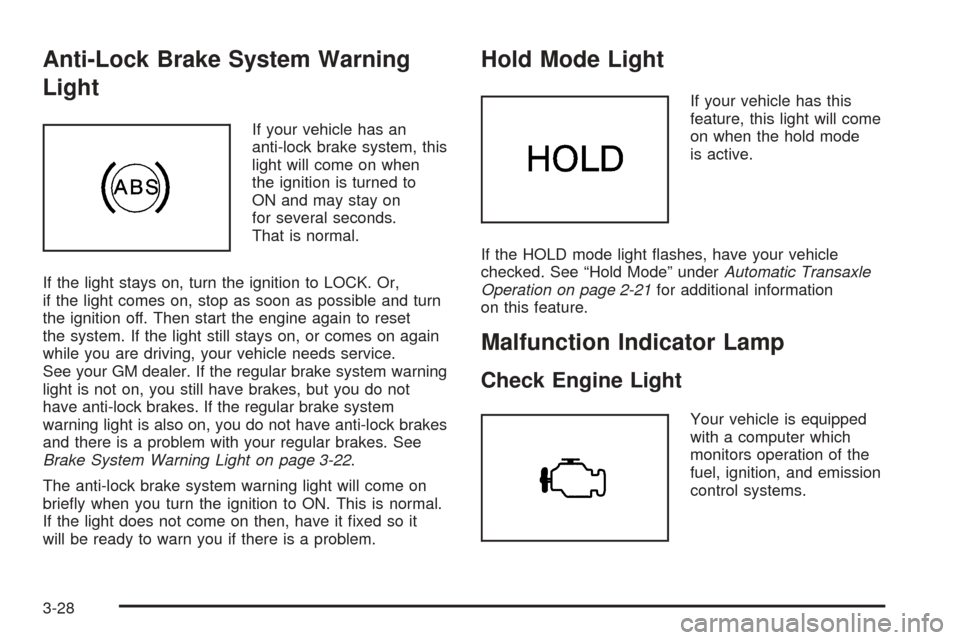 CHEVROLET AVEO 2005 1.G Owners Manual Anti-Lock Brake System Warning
Light
If your vehicle has an
anti-lock brake system, this
light will come on when
the ignition is turned to
ON and may stay on
for several seconds.
That is normal.
If th CHEVROLET AVEO 2005 1.G Owners Manual Anti-Lock Brake System Warning
Light
If your vehicle has an
anti-lock brake system, this
light will come on when
the ignition is turned to
ON and may stay on
for several seconds.
That is normal.
If th