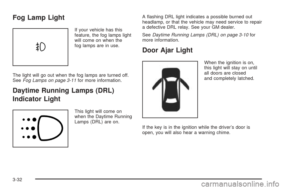 CHEVROLET AVEO 2005 1.G Owners Manual Fog Lamp Light
If your vehicle has this
feature, the fog lamps light
will come on when the
fog lamps are in use.
The light will go out when the fog lamps are turned off.
SeeFog Lamps on page 3-11for m CHEVROLET AVEO 2005 1.G Owners Manual Fog Lamp Light
If your vehicle has this
feature, the fog lamps light
will come on when the
fog lamps are in use.
The light will go out when the fog lamps are turned off.
SeeFog Lamps on page 3-11for m