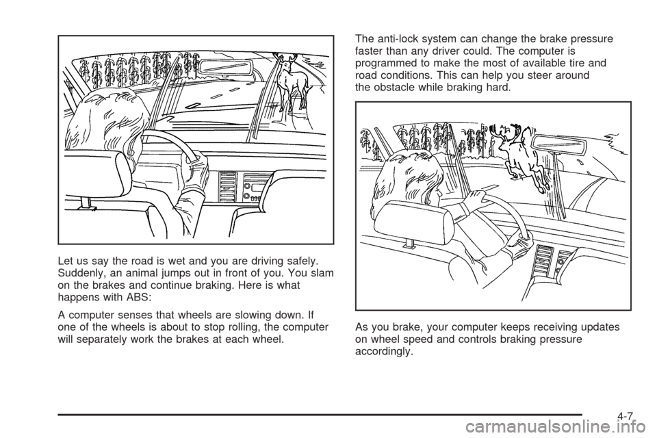 CHEVROLET AVEO 2005 1.G Owners Manual Let us say the road is wet and you are driving safely.
Suddenly, an animal jumps out in front of you. You slam
on the brakes and continue braking. Here is what
happens with ABS:
A computer senses that