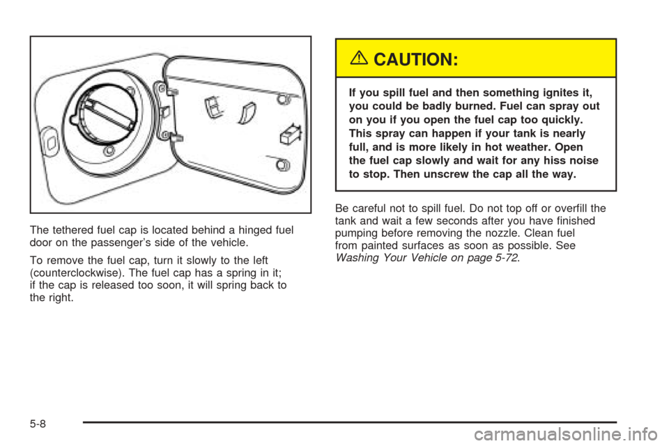 CHEVROLET AVEO 2005 1.G Owners Manual The tethered fuel cap is located behind a hinged fuel
door on the passenger’s side of the vehicle.
To remove the fuel cap, turn it slowly to the left
(counterclockwise). The fuel cap has a spring in