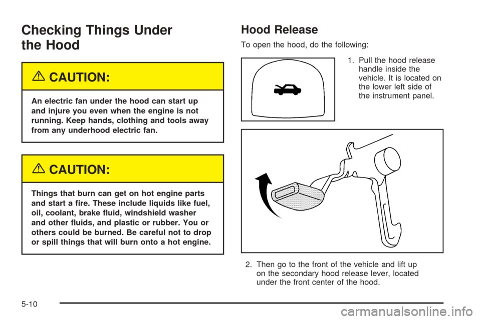 CHEVROLET AVEO 2005 1.G User Guide Checking Things Under
the Hood
{CAUTION:
An electric fan under the hood can start up
and injure you even when the engine is not
running. Keep hands, clothing and tools away
from any underhood electric