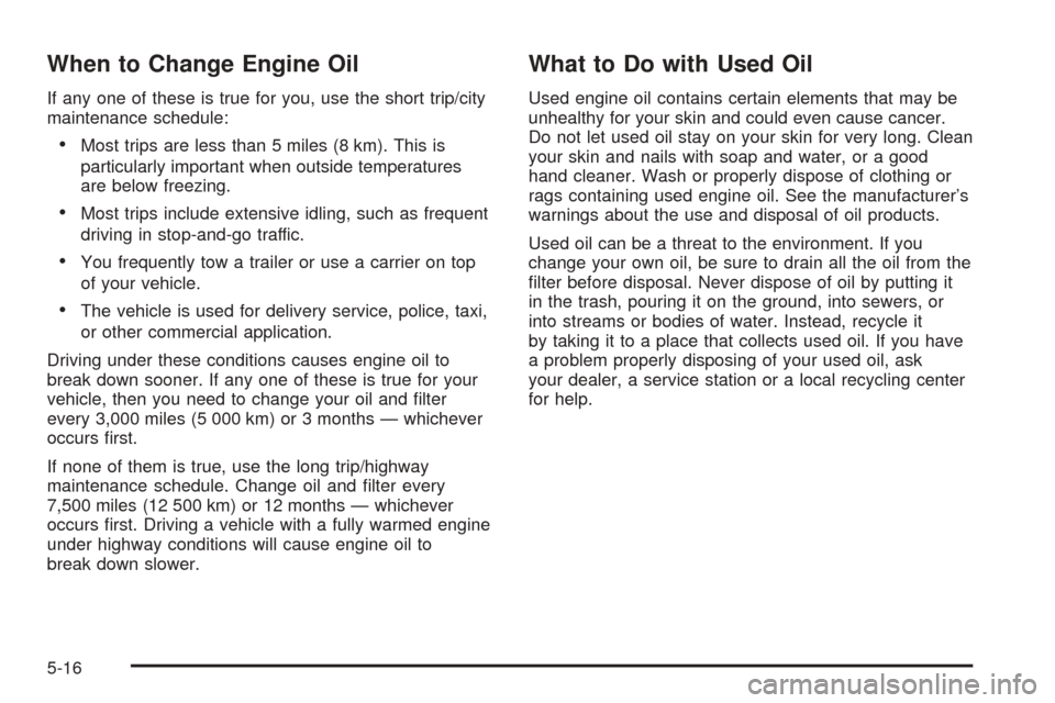 CHEVROLET AVEO 2005 1.G Owners Manual When to Change Engine Oil
If any one of these is true for you, use the short trip/city
maintenance schedule:
•Most trips are less than 5 miles (8 km). This is
particularly important when outside tem CHEVROLET AVEO 2005 1.G Owners Manual When to Change Engine Oil
If any one of these is true for you, use the short trip/city
maintenance schedule:
•Most trips are less than 5 miles (8 km). This is
particularly important when outside tem