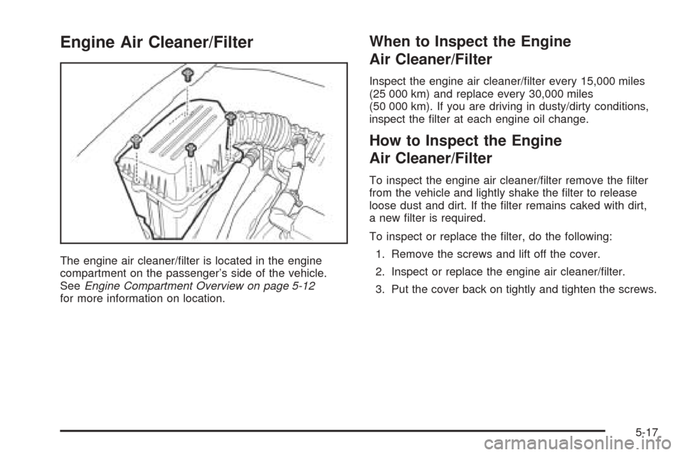 CHEVROLET AVEO 2005 1.G Owners Manual Engine Air Cleaner/Filter
The engine air cleaner/ﬁlter is located in the engine
compartment on the passenger’s side of the vehicle.
SeeEngine Compartment Overview on page 5-12
for more information