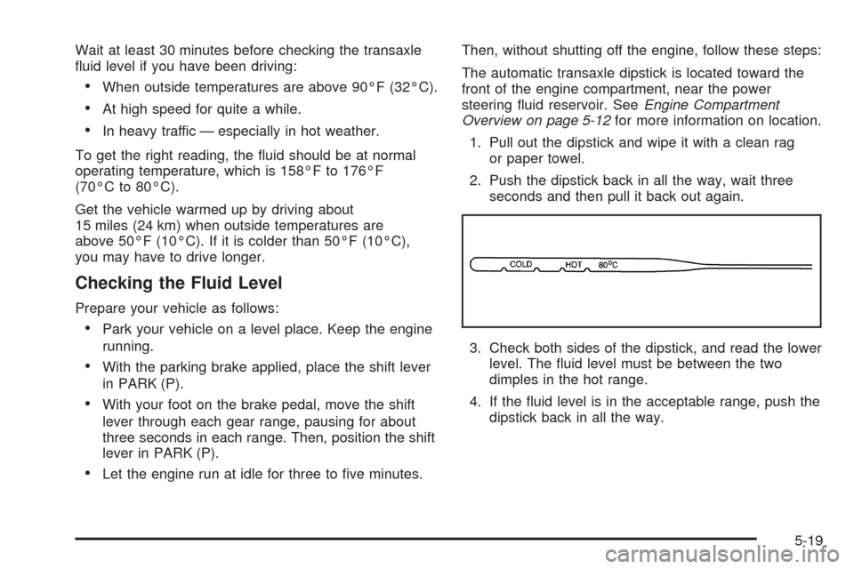 CHEVROLET AVEO 2005 1.G Owners Manual Wait at least 30 minutes before checking the transaxle
ﬂuid level if you have been driving:
•When outside temperatures are above 90°F (32°C).
•At high speed for quite a while.
•In heavy traf