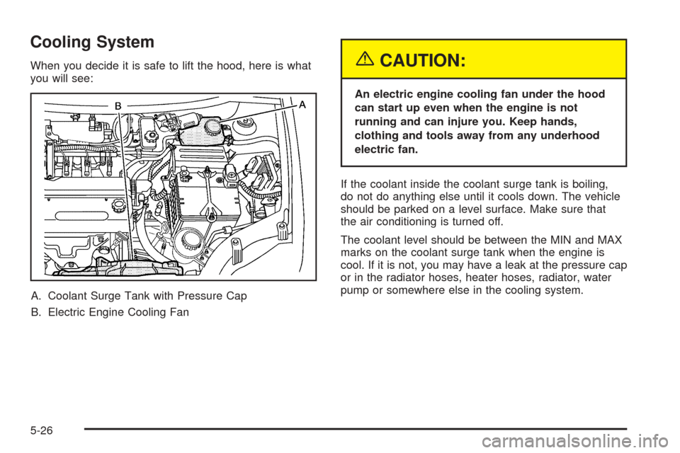 CHEVROLET AVEO 2005 1.G Owners Manual Cooling System
When you decide it is safe to lift the hood, here is what
you will see:
A. Coolant Surge Tank with Pressure Cap
B. Electric Engine Cooling Fan{CAUTION:
An electric engine cooling fan un