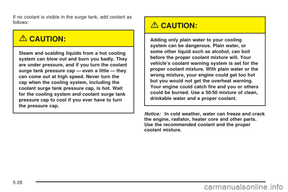 CHEVROLET AVEO 2005 1.G Owners Manual If no coolant is visible in the surge tank, add coolant as
follows:
{CAUTION:
Steam and scalding liquids from a hot cooling
system can blow out and burn you badly. They
are under pressure, and if you 