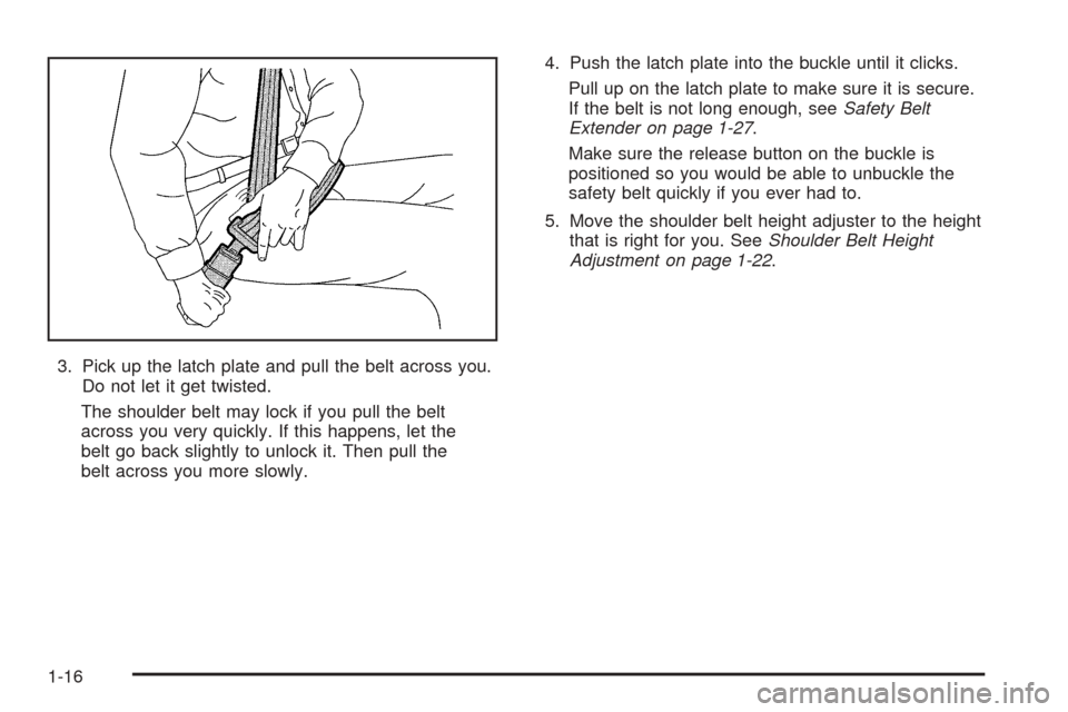 CHEVROLET AVEO 2005 1.G Owners Manual 3. Pick up the latch plate and pull the belt across you.
Do not let it get twisted.
The shoulder belt may lock if you pull the belt
across you very quickly. If this happens, let the
belt go back sligh