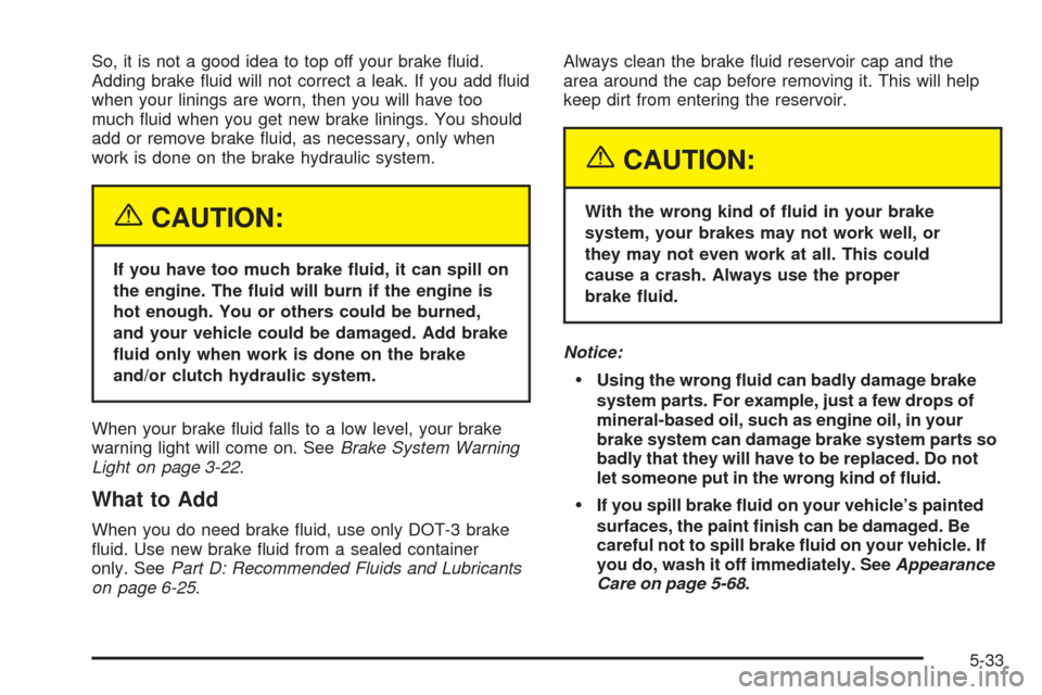 CHEVROLET AVEO 2005 1.G Owners Manual So, it is not a good idea to top off your brake ﬂuid.
Adding brake ﬂuid will not correct a leak. If you add ﬂuid
when your linings are worn, then you will have too
much ﬂuid when you get new b