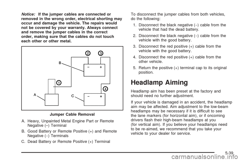CHEVROLET AVEO 2005 1.G Owners Manual Notice:If the jumper cables are connected or
removed in the wrong order, electrical shorting may
occur and damage the vehicle. The repairs would
not be covered by your warranty. Always connect
and rem