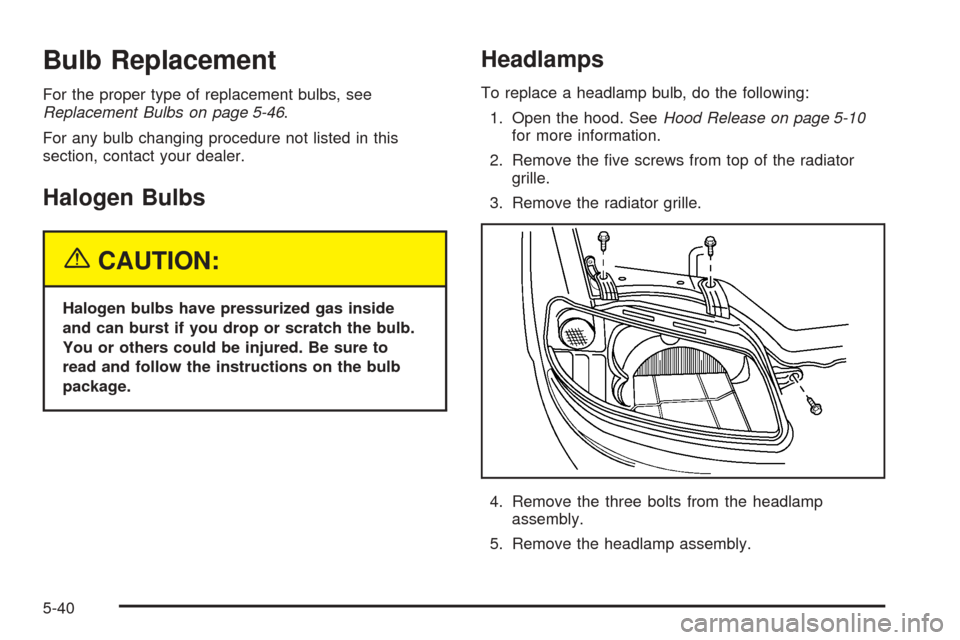 CHEVROLET AVEO 2005 1.G Owners Manual Bulb Replacement
For the proper type of replacement bulbs, see
Replacement Bulbs on page 5-46.
For any bulb changing procedure not listed in this
section, contact your dealer.
Halogen Bulbs
{CAUTION:
