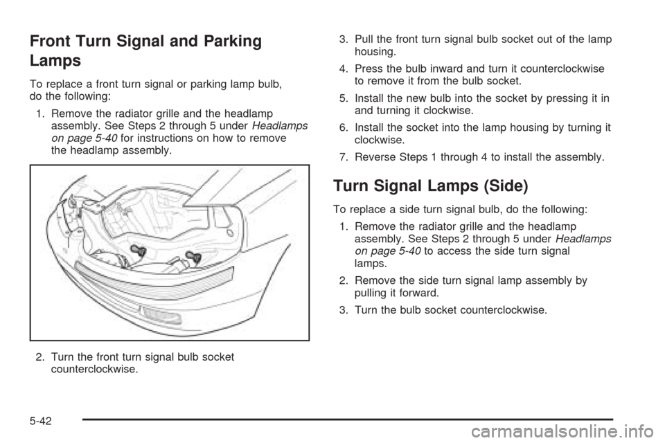 CHEVROLET AVEO 2005 1.G Owners Manual Front Turn Signal and Parking
Lamps
To replace a front turn signal or parking lamp bulb,
do the following:
1. Remove the radiator grille and the headlamp
assembly. See Steps 2 through 5 underHeadlamps