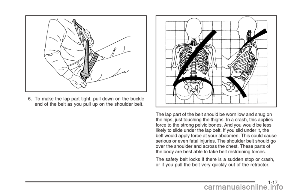 CHEVROLET AVEO 2005 1.G Owners Manual 6. To make the lap part tight, pull down on the buckle
end of the belt as you pull up on the shoulder belt.
The lap part of the belt should be worn low and snug on
the hips, just touching the thighs. 