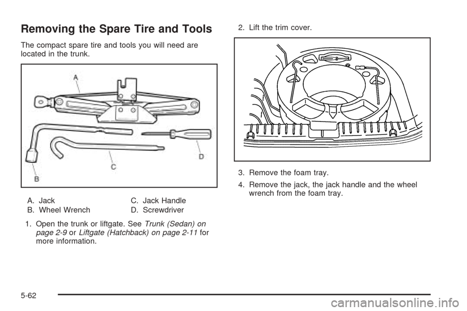 CHEVROLET AVEO 2005 1.G Owners Manual Removing the Spare Tire and Tools
The compact spare tire and tools you will need are
located in the trunk.
A. Jack
B. Wheel WrenchC. Jack Handle
D. Screwdriver
1. Open the trunk or liftgate. SeeTrunk 