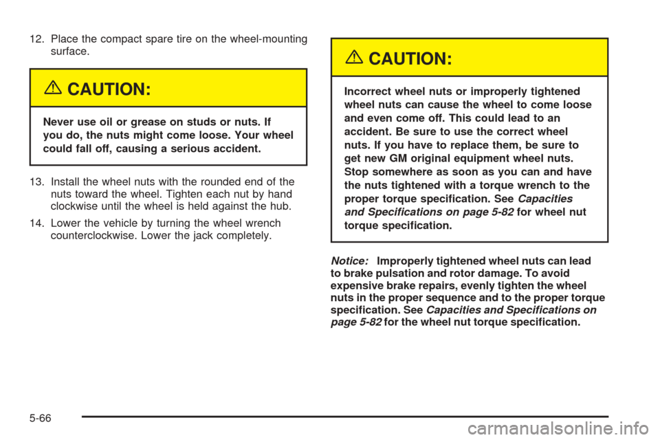 CHEVROLET AVEO 2005 1.G User Guide 12. Place the compact spare tire on the wheel-mounting
surface.
{CAUTION:
Never use oil or grease on studs or nuts. If
you do, the nuts might come loose. Your wheel
could fall off, causing a serious a