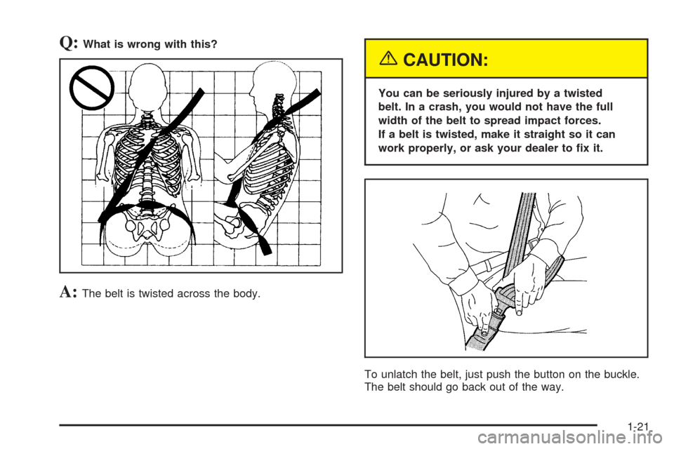 CHEVROLET AVEO 2005 1.G Owners Manual Q:What is wrong with this?
A:The belt is twisted across the body.
{CAUTION:
You can be seriously injured by a twisted
belt. In a crash, you would not have the full
width of the belt to spread impact f