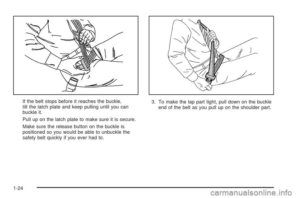 CHEVROLET AVEO 2005 1.G Owners Manual If the belt stops before it reaches the buckle,
tilt the latch plate and keep pulling until you can
buckle it.
Pull up on the latch plate to make sure it is secure.
Make sure the release button on the