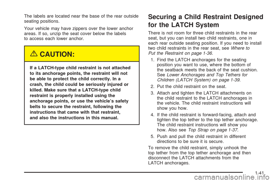 CHEVROLET AVEO 2005 1.G Service Manual The labels are located near the base of the rear outside
seating positions.
Your vehicle may have zippers over the lower anchor
areas. If so, unzip the seat cover below the labels
to access each lower CHEVROLET AVEO 2005 1.G Service Manual The labels are located near the base of the rear outside
seating positions.
Your vehicle may have zippers over the lower anchor
areas. If so, unzip the seat cover below the labels
to access each lower