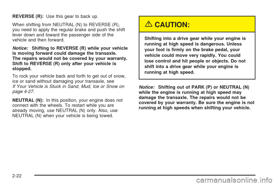 CHEVROLET AVEO 2005 1.G Manual Online REVERSE (R):Use this gear to back up.
When shifting from NEUTRAL (N) to REVERSE (R),
you need to apply the regular brake and push the shift
lever down and toward the passenger side of the
vehicle and 