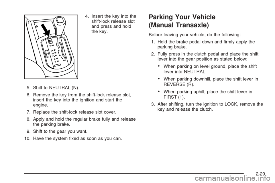 CHEVROLET AVEO 2005 1.G Manual Online 4. Insert the key into the
shift-lock release slot
and press and hold
the key.
5. Shift to NEUTRAL (N).
6. Remove the key from the shift-lock release slot,
insert the key into the ignition and start t