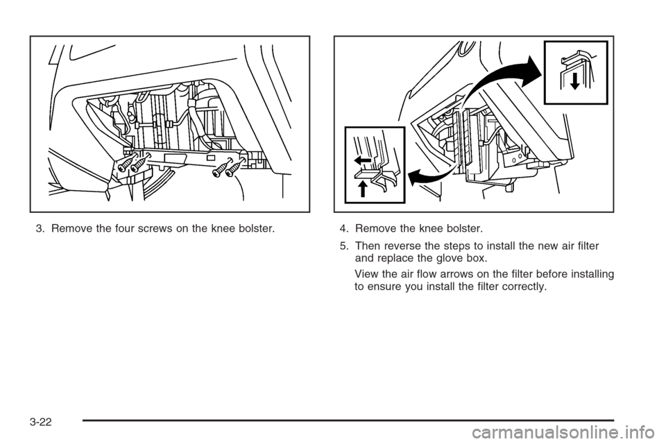 CHEVROLET AVEO 2006 1.G Owners Manual 3. Remove the four screws on the knee bolster. 4. Remove the knee bolster.
5. Then reverse the steps to install the new air ﬁlter
and replace the glove box.
View the air ﬂow arrows on the ﬁlter 