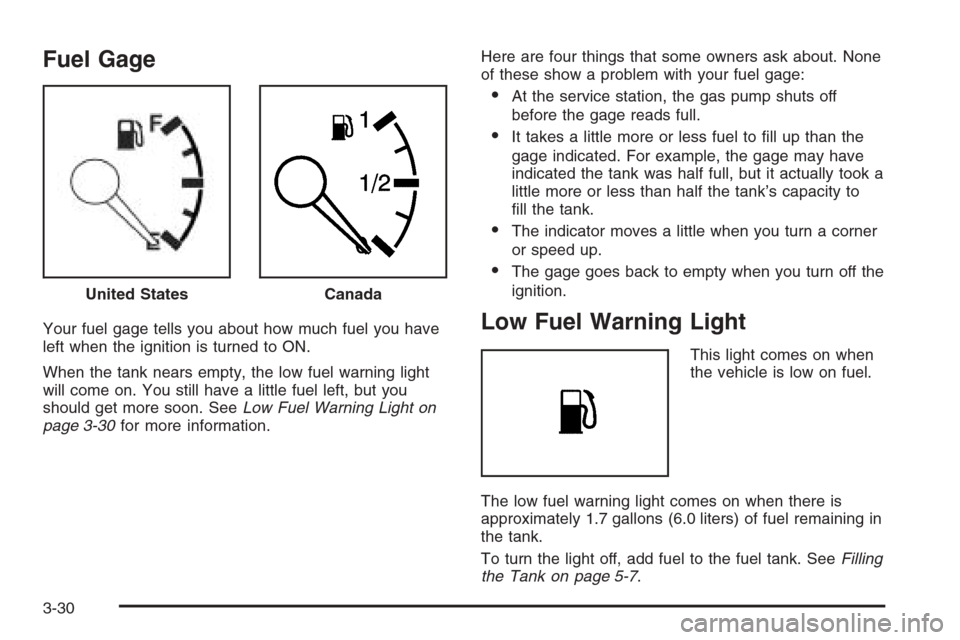 CHEVROLET AVEO 2006 1.G User Guide Fuel Gage
Your fuel gage tells you about how much fuel you have
left when the ignition is turned to ON.
When the tank nears empty, the low fuel warning light
will come on. You still have a little fuel