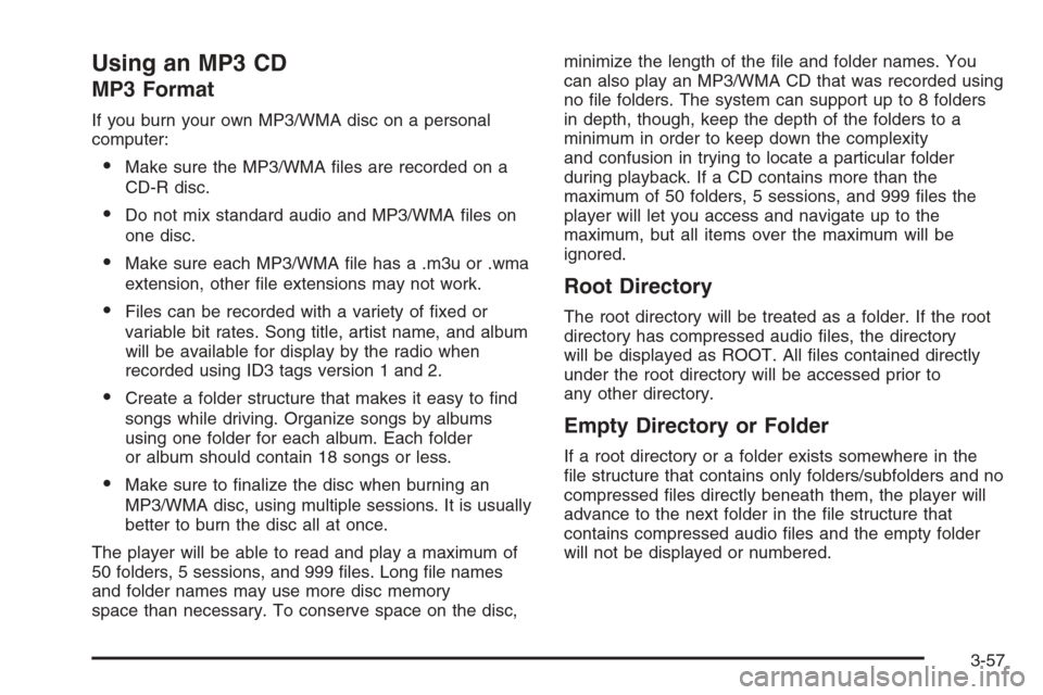 CHEVROLET AVEO 2006 1.G Owners Manual Using an MP3 CD
MP3 Format
If you burn your own MP3/WMA disc on a personal
computer:
•Make sure the MP3/WMA files are recorded on a
CD-R disc.
•Do not mix standard audio and MP3/WMA files on
one CHEVROLET AVEO 2006 1.G Owners Manual Using an MP3 CD
MP3 Format
If you burn your own MP3/WMA disc on a personal
computer:
•Make sure the MP3/WMA files are recorded on a
CD-R disc.
•Do not mix standard audio and MP3/WMA files on
one