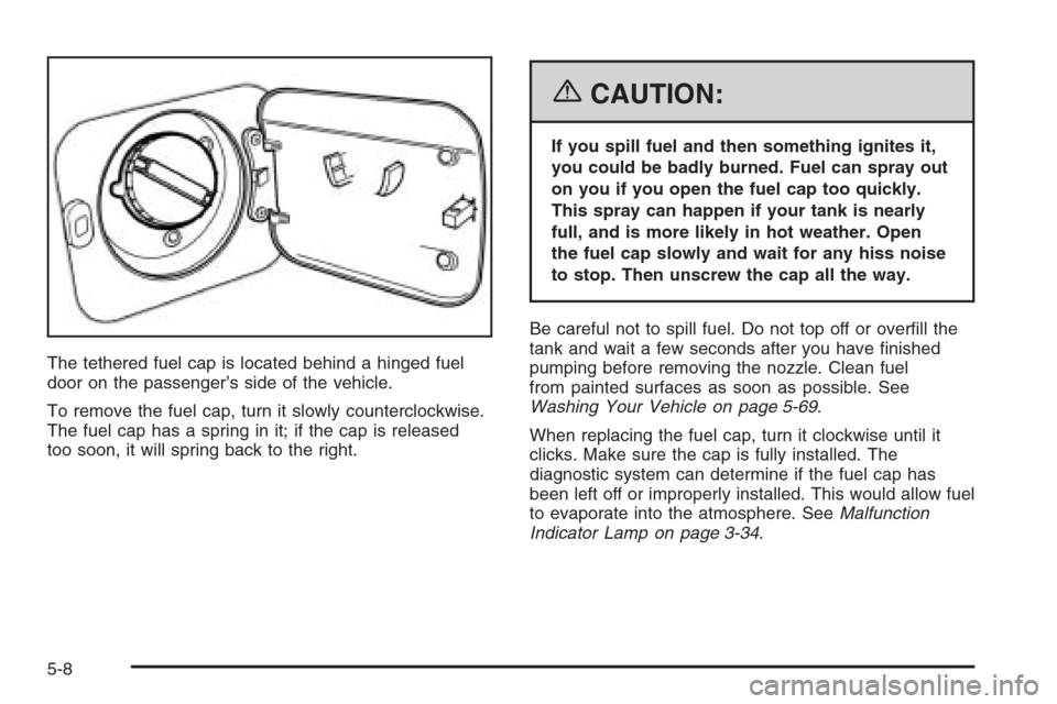 CHEVROLET AVEO 2006 1.G Owners Manual The tethered fuel cap is located behind a hinged fuel
door on the passenger’s side of the vehicle.
To remove the fuel cap, turn it slowly counterclockwise.
The fuel cap has a spring in it; if the ca