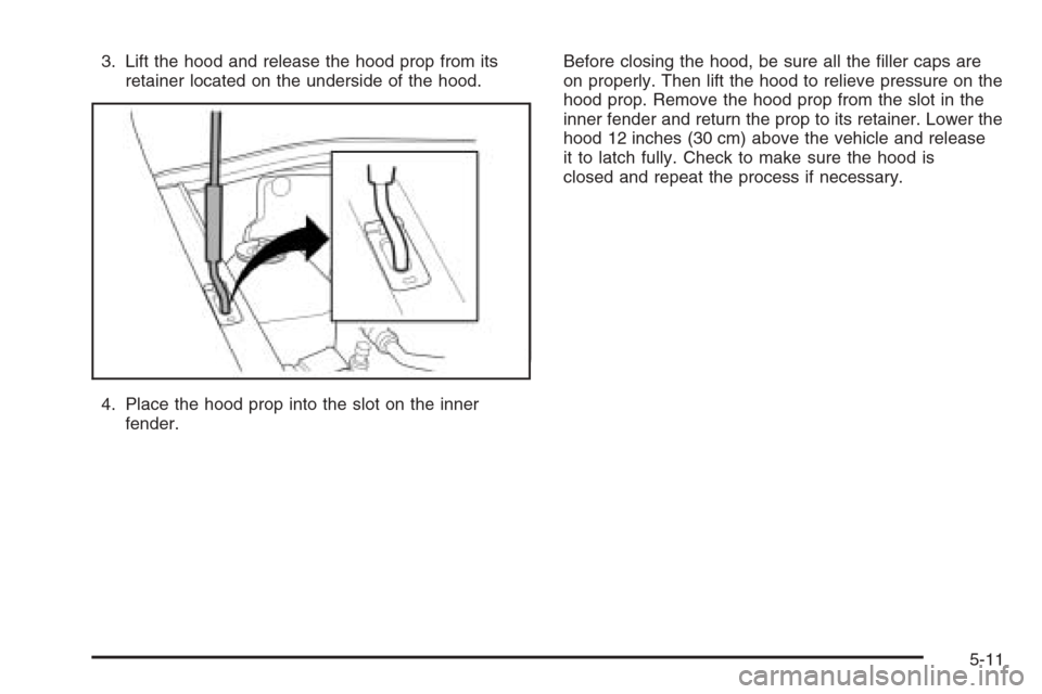 CHEVROLET AVEO 2006 1.G Owners Manual 3. Lift the hood and release the hood prop from its
retainer located on the underside of the hood.
4. Place the hood prop into the slot on the inner
fender.Before closing the hood, be sure all the ﬁ