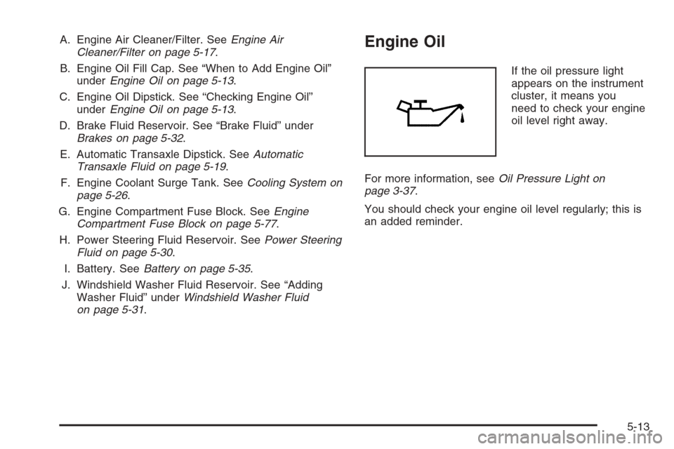 CHEVROLET AVEO 2006 1.G User Guide A. Engine Air Cleaner/Filter. SeeEngine Air
Cleaner/Filter on page 5-17.
B. Engine Oil Fill Cap. See “When to Add Engine Oil”
underEngine Oil on page 5-13.
C. Engine Oil Dipstick. See “Checking 