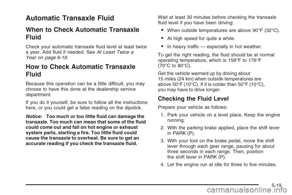 CHEVROLET AVEO 2006 1.G Owners Manual Automatic Transaxle Fluid
When to Check Automatic Transaxle
Fluid
Check your automatic transaxle ﬂuid level at least twice
a year. Add ﬂuid if needed. SeeAt Least Twice a
Year on page 6-19.
How to