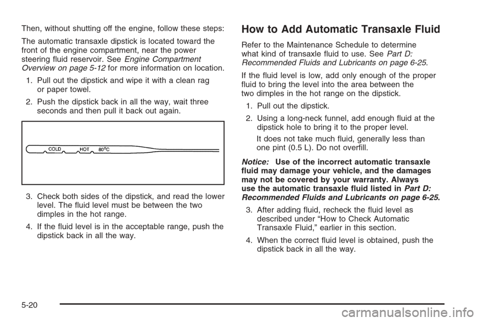 CHEVROLET AVEO 2006 1.G User Guide Then, without shutting off the engine, follow these steps:
The automatic transaxle dipstick is located toward the
front of the engine compartment, near the power
steering ﬂuid reservoir. SeeEngine C