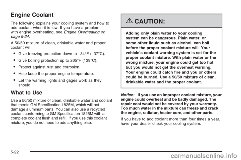 CHEVROLET AVEO 2006 1.G Owners Manual Engine Coolant
The following explains your cooling system and how to
add coolant when it is low. If you have a problem
with engine overheating, seeEngine Overheating on
page 5-24.
A 50/50 mixture of c