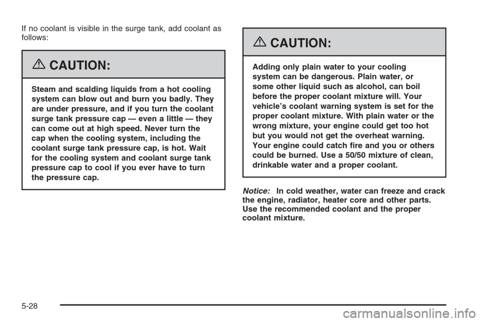 CHEVROLET AVEO 2006 1.G Owners Manual If no coolant is visible in the surge tank, add coolant as
follows:
{CAUTION:
Steam and scalding liquids from a hot cooling
system can blow out and burn you badly. They
are under pressure, and if you 