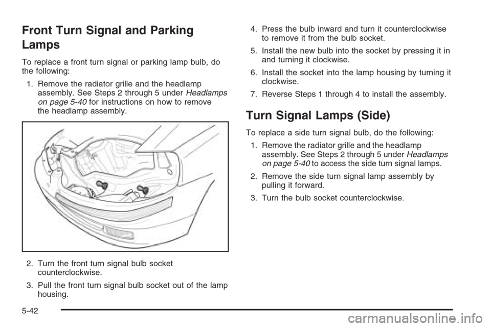 CHEVROLET AVEO 2006 1.G Owners Manual Front Turn Signal and Parking
Lamps
To replace a front turn signal or parking lamp bulb, do
the following:
1. Remove the radiator grille and the headlamp
assembly. See Steps 2 through 5 underHeadlamps CHEVROLET AVEO 2006 1.G Owners Manual Front Turn Signal and Parking
Lamps
To replace a front turn signal or parking lamp bulb, do
the following:
1. Remove the radiator grille and the headlamp
assembly. See Steps 2 through 5 underHeadlamps