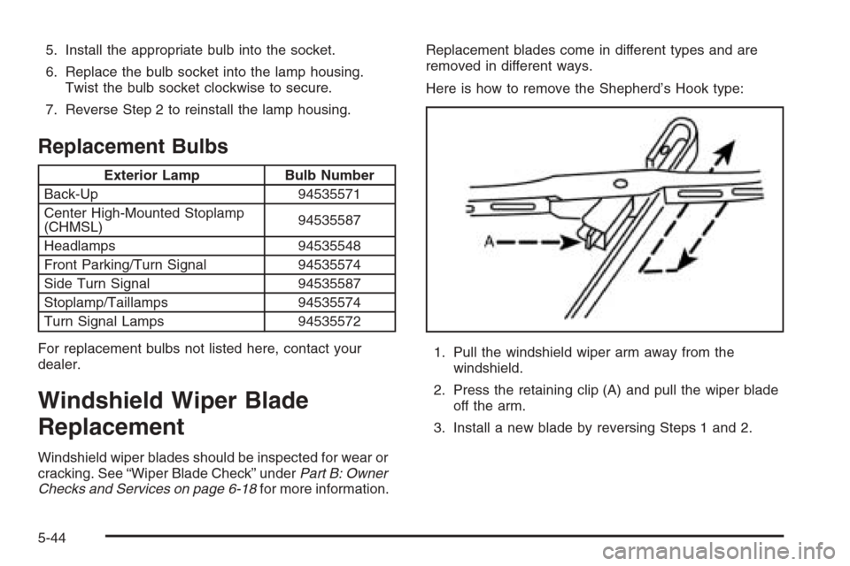 CHEVROLET AVEO 2006 1.G Owners Manual 5. Install the appropriate bulb into the socket.
6. Replace the bulb socket into the lamp housing.
Twist the bulb socket clockwise to secure.
7. Reverse Step 2 to reinstall the lamp housing.
Replaceme CHEVROLET AVEO 2006 1.G Owners Manual 5. Install the appropriate bulb into the socket.
6. Replace the bulb socket into the lamp housing.
Twist the bulb socket clockwise to secure.
7. Reverse Step 2 to reinstall the lamp housing.
Replaceme